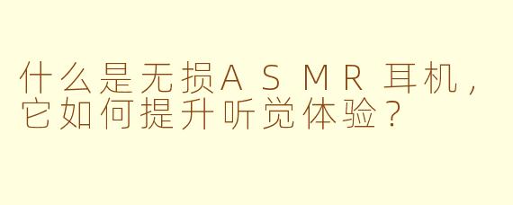 什么是无损ASMR耳机，它如何提升听觉体验？