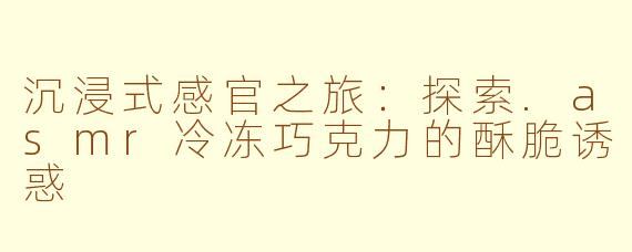 沉浸式感官之旅：探索.asmr冷冻巧克力的酥脆诱惑