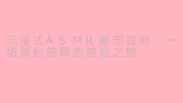 沉浸式ASMR腿部拉伸：一场放松筋骨的感官之旅