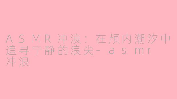 ASMR冲浪:在颅内潮汐中追寻宁静的浪尖-asmr 冲浪