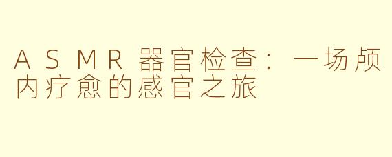 ASMR器官检查：一场颅内疗愈的感官之旅