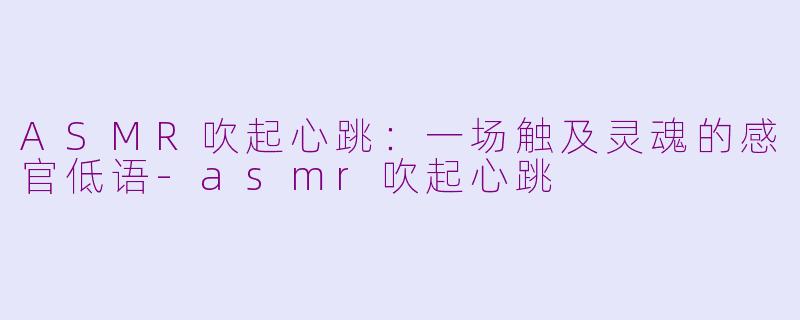 ASMR吹起心跳：一场触及灵魂的感官低语-asmr吹起心跳