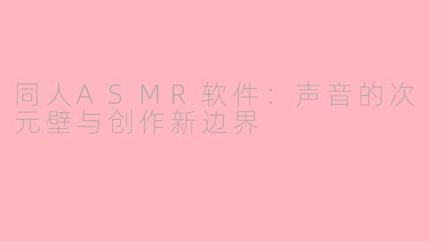 同人ASMR软件:声音的次元壁与创作新边界