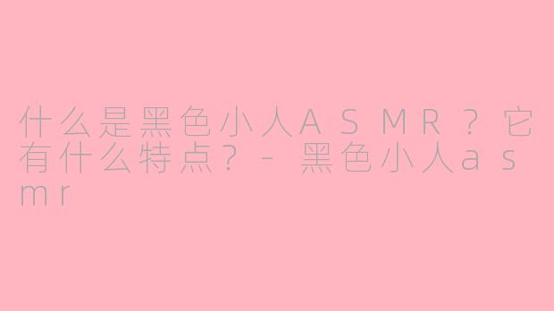 什么是黑色小人ASMR？它有什么特点？