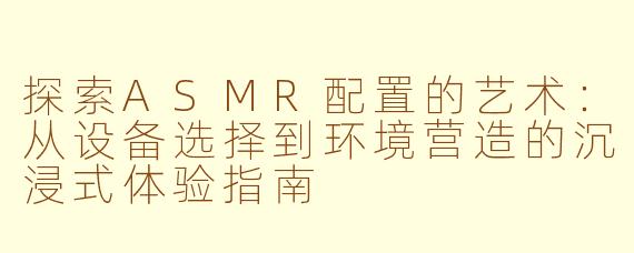 探索ASMR配置的艺术：从设备选择到环境营造的沉浸式体验指南