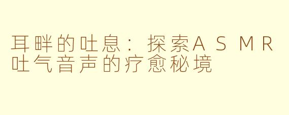 耳畔的吐息：探索ASMR吐气音声的疗愈秘境