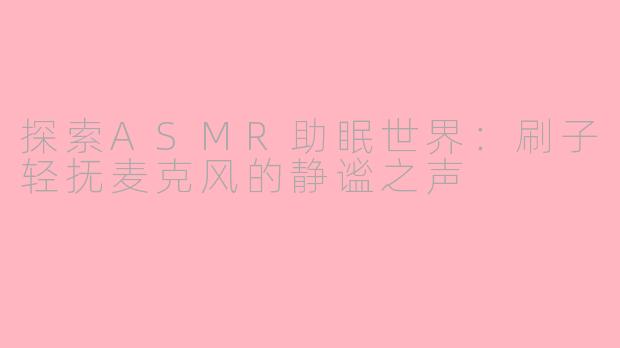 探索ASMR助眠世界:刷子轻抚麦克风的静谧之声