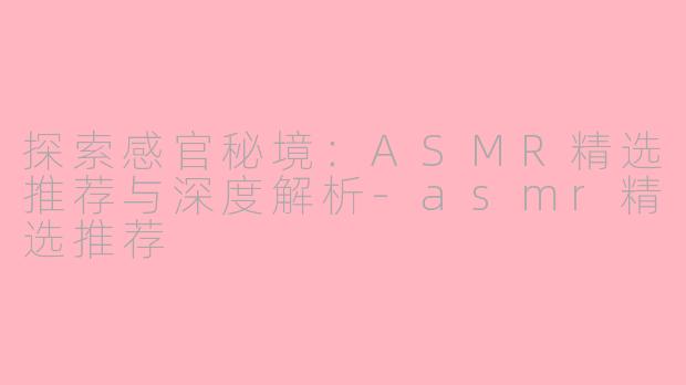 探索感官秘境：ASMR精选推荐与深度解析-asmr精选推荐