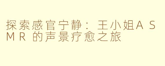 探索感官宁静:王小姐ASMR的声景疗愈之旅