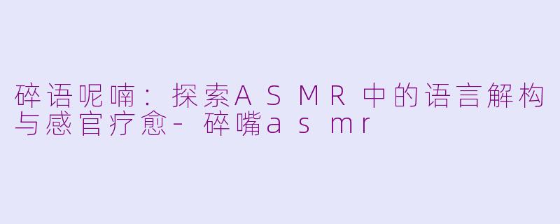 碎语呢喃：探索ASMR中的语言解构与感官疗愈-碎嘴asmr