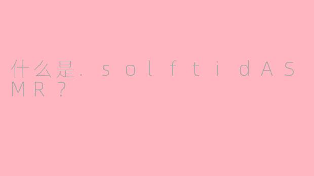 什么是.solftidASMR？