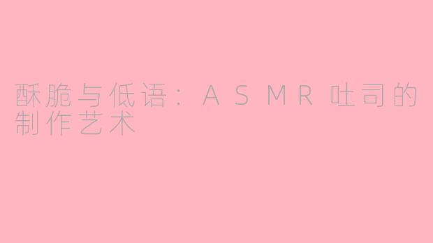 酥脆与低语：ASMR吐司的制作艺术