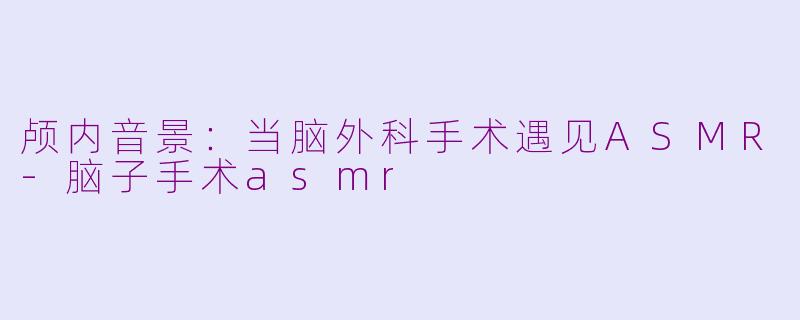 颅内音景:当脑外科手术遇见ASMR-脑子手术asmr