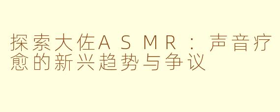 探索大佐ASMR:声音疗愈的新兴趋势与争议