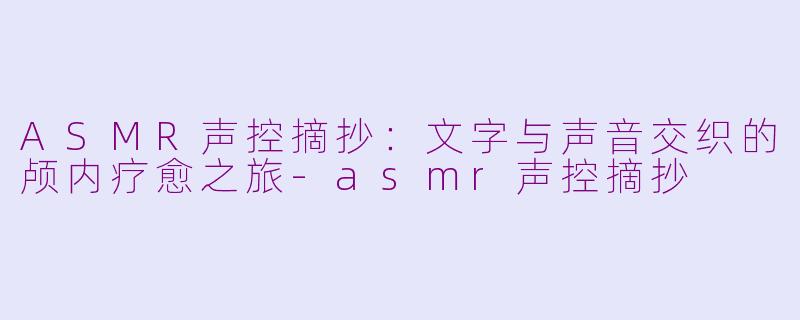 ASMR声控摘抄：文字与声音交织的颅内疗愈之旅-asmr声控摘抄