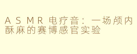 ASMR电疗音：一场颅内酥麻的赛博感官实验