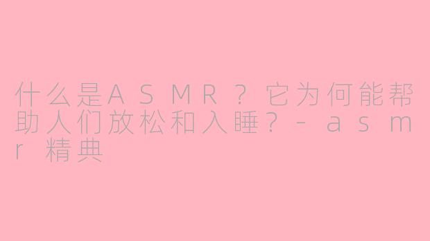 什么是ASMR？它为何能帮助人们放松和入睡？-asmr精典