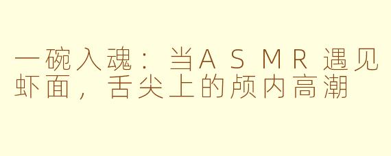 一碗入魂:当ASMR遇见虾面,舌尖上的颅内高潮