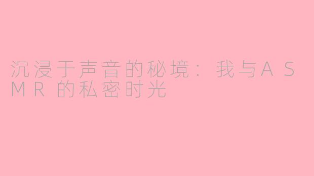 沉浸于声音的秘境：我与ASMR的私密时光