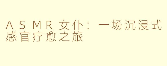 ASMR女仆:一场沉浸式感官疗愈之旅
