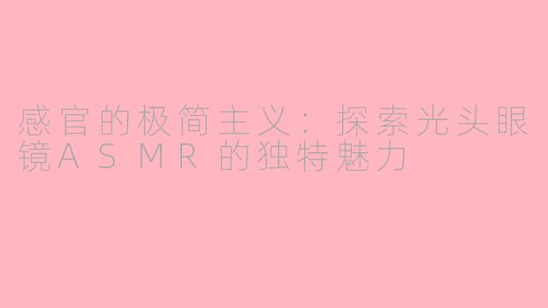 感官的极简主义:探索光头眼镜ASMR的独特魅力
