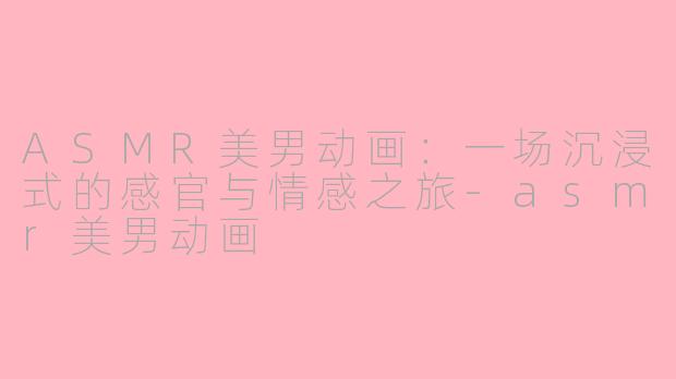 ASMR美男动画：一场沉浸式的感官与情感之旅-asmr美男动画