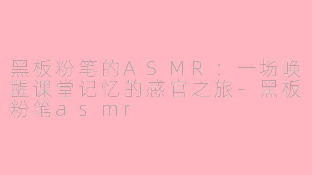 黑板粉笔的ASMR:一场唤醒课堂记忆的感官之旅-黑板粉笔asmr