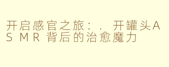 开启感官之旅：.开罐头ASMR背后的治愈魔力