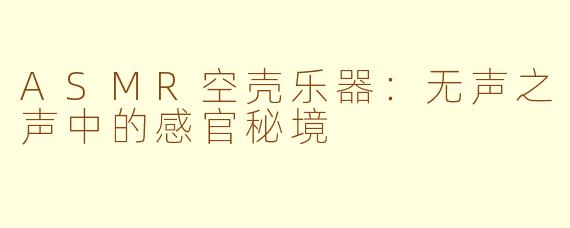 ASMR空壳乐器：无声之声中的感官秘境