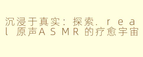 沉浸于真实：探索.real原声ASMR的疗愈宇宙
