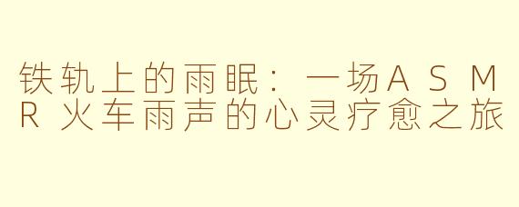 铁轨上的雨眠：一场ASMR火车雨声的心灵疗愈之旅