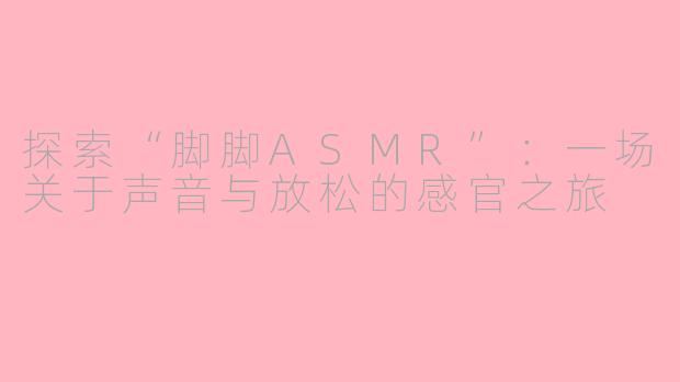 探索“脚脚ASMR”：一场关于声音与放松的感官之旅