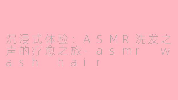 沉浸式体验：ASMR洗发之声的疗愈之旅-asmr wash hair