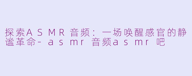 探索ASMR音频：一场唤醒感官的静谧革命-asmr音频asmr吧