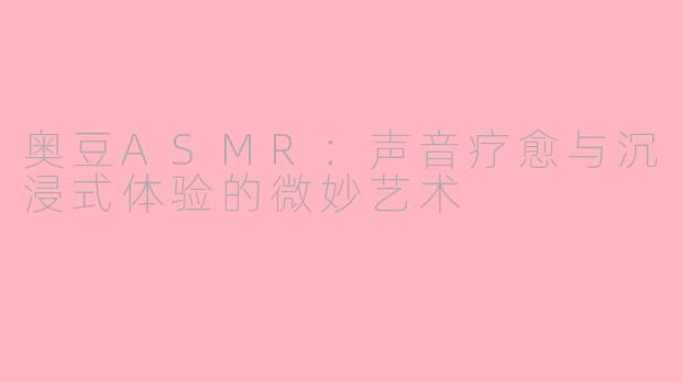 奥豆ASMR:声音疗愈与沉浸式体验的微妙艺术