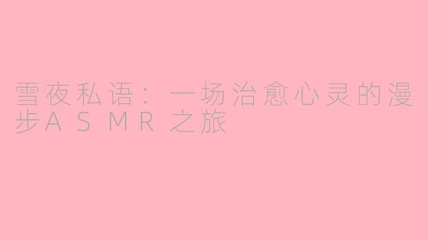 雪夜私语:一场治愈心灵的漫步ASMR之旅