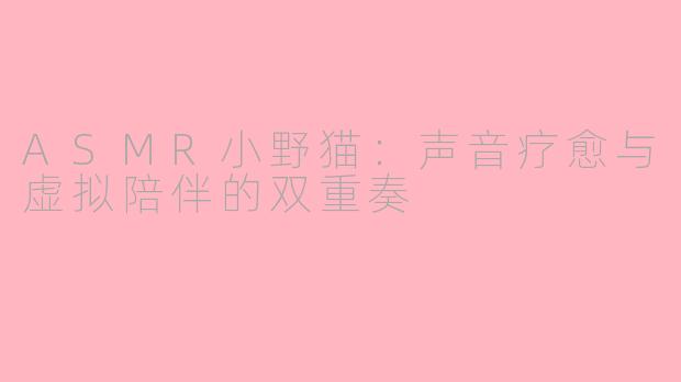 ASMR小野猫:声音疗愈与虚拟陪伴的双重奏
