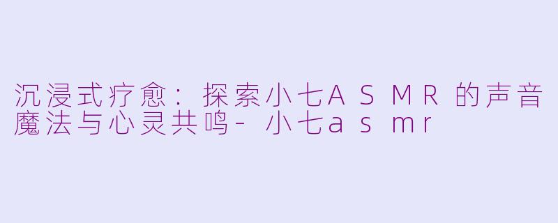 沉浸式疗愈：探索小七ASMR的声音魔法与心灵共鸣-小七asmr