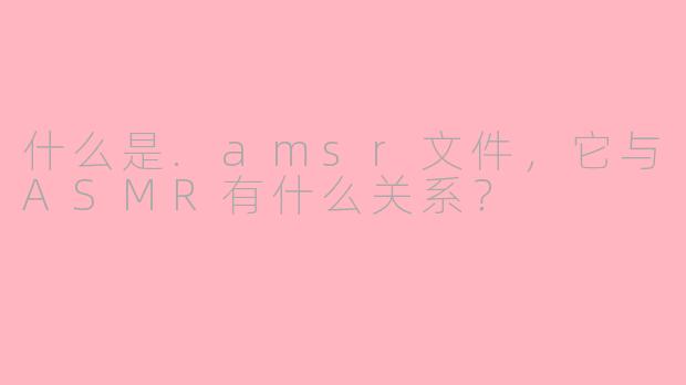 什么是.amsr文件,它与ASMR有什么关系?