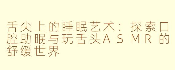 舌尖上的睡眠艺术:探索口腔助眠与玩舌头ASMR的舒缓世界