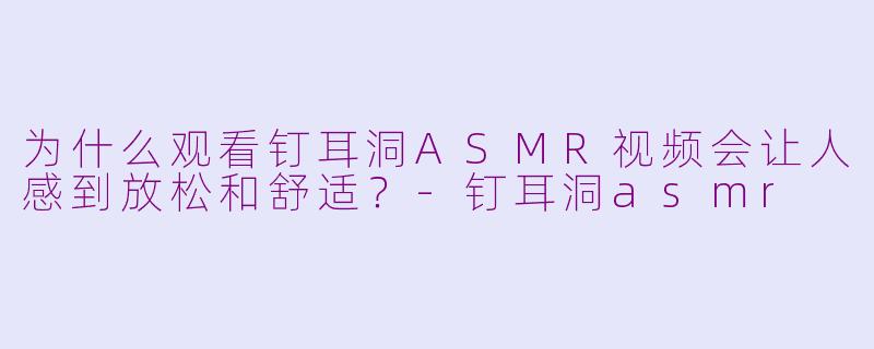 为什么观看钉耳洞ASMR视频会让人感到放松和舒适?-钉耳洞asmr