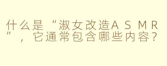 什么是“淑女改造ASMR”，它通常包含哪些内容？