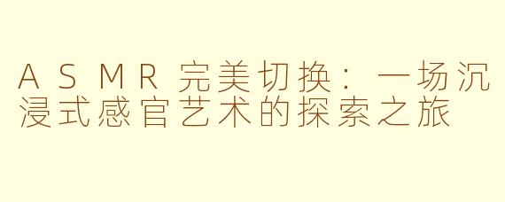 ASMR完美切换：一场沉浸式感官艺术的探索之旅