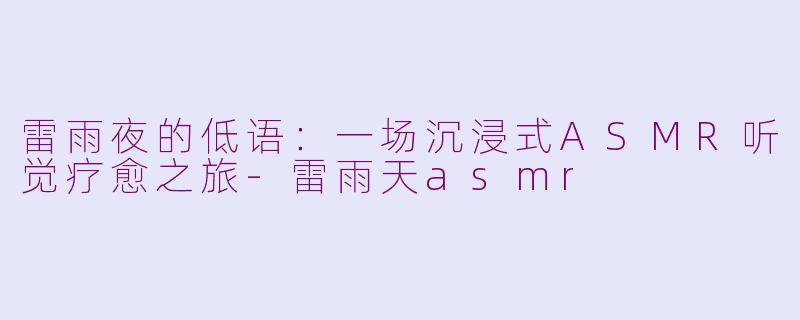 雷雨夜的低语:一场沉浸式ASMR听觉疗愈之旅-雷雨天asmr