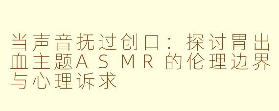 当声音抚过创口:探讨胃出血主题ASMR的伦理边界与心理诉求