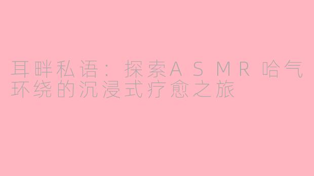 耳畔私语:探索ASMR哈气环绕的沉浸式疗愈之旅