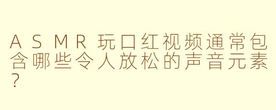 ASMR玩口红视频通常包含哪些令人放松的声音元素？