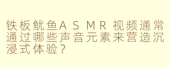 铁板鱿鱼ASMR视频通常通过哪些声音元素来营造沉浸式体验？