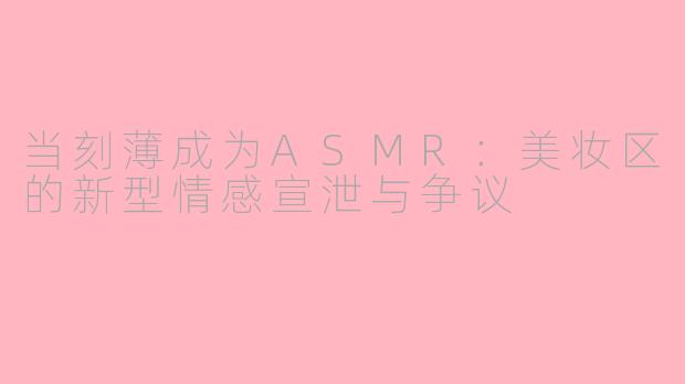 当刻薄成为ASMR：美妆区的新型情感宣泄与争议