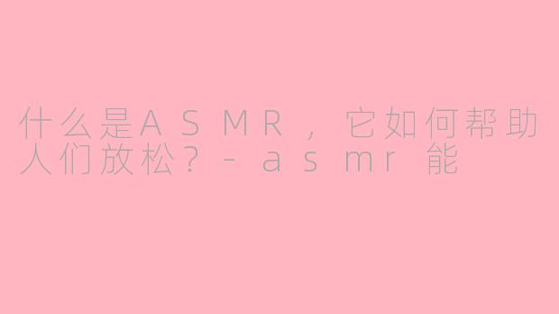 什么是ASMR，它如何帮助人们放松？-asmr能